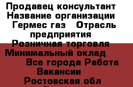 Продавец-консультант › Название организации ­ Гермес-газ › Отрасль предприятия ­ Розничная торговля › Минимальный оклад ­ 45 000 - Все города Работа » Вакансии   . Ростовская обл.,Донецк г.